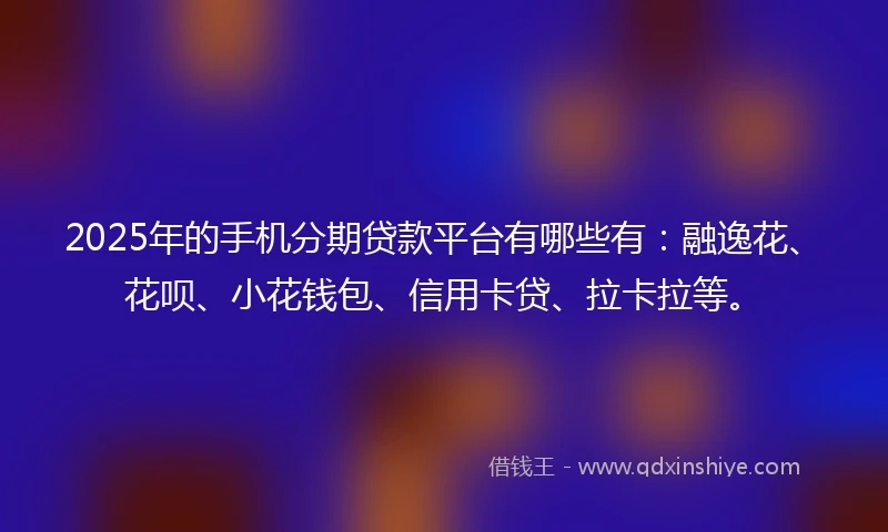 2025年的手机分期贷款平台有哪些有：融逸花、花呗、小花钱包、信用卡贷、拉卡拉等。