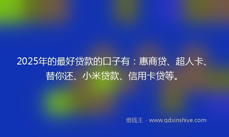 2025年的最好贷款的口子有：惠商贷、超人卡、替你还、小米贷款、信用卡贷等。