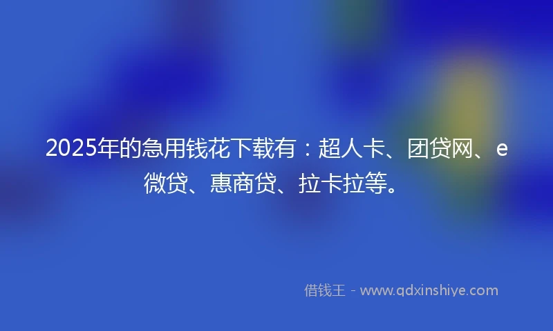 2025年的急用钱花下载有：超人卡、团贷网、e微贷、惠商贷、拉卡拉等。