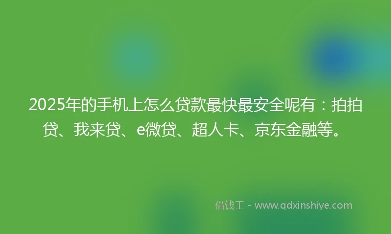 2025年的手机上怎么贷款最快最安全呢有：拍拍贷、我来贷、e微贷、超人卡、京东金融等。