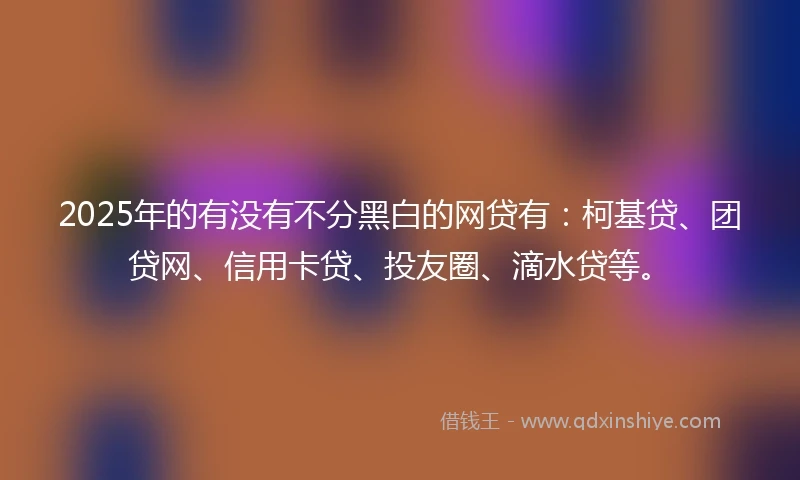 2025年的有没有不分黑白的网贷有：柯基贷、团贷网、信用卡贷、投友圈、滴水贷等。