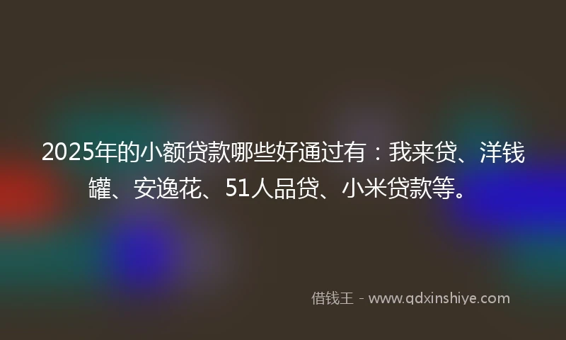 2025年的小额贷款哪些好通过有:我来贷、洋钱罐、安逸花、51人品贷、小米贷款等。