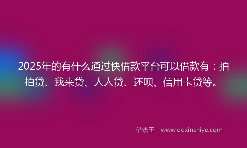 2025年的有什么通过快借款平台可以借款有：拍拍贷、我来贷、人人贷、还呗、信用卡贷等。