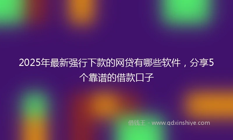 2025年最新强行下款的网贷有哪些软件，分享5个靠谱的借款口子
