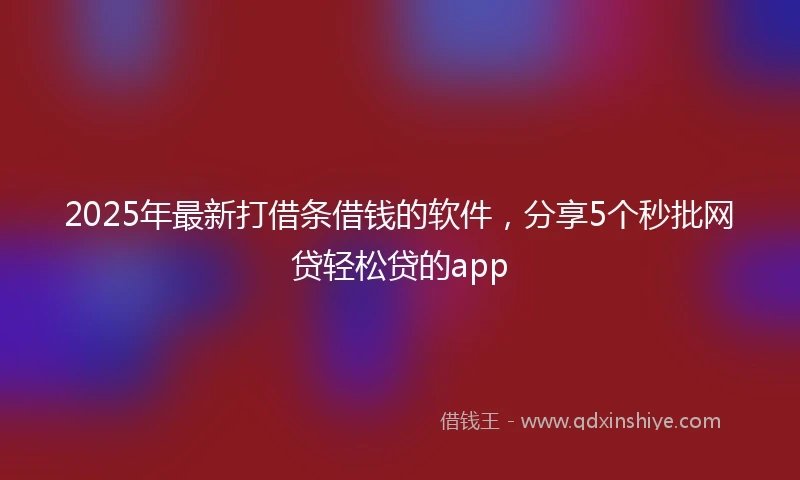 2025年最新打借条借钱的软件，分享5个秒批网贷轻松贷的app