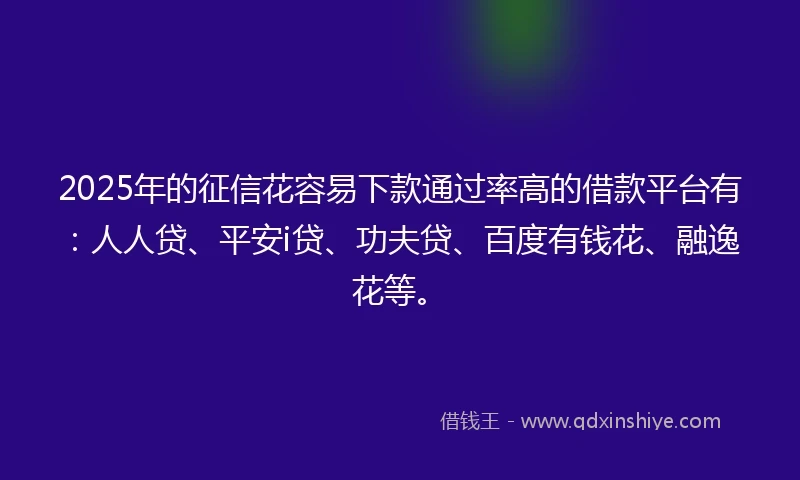 2025年的征信花容易下款通过率高的借款平台有：人人贷、平安i贷、功夫贷、百度有钱花、融逸花等。