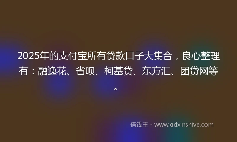 2025年的支付宝所有贷款口子大集合，良心整理有：融逸花、省呗、柯基贷、东方汇、团贷网等。
