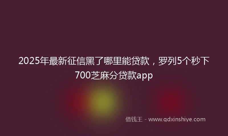 2025年最新征信黑了哪里能贷款，罗列5个秒下700芝麻分贷款app