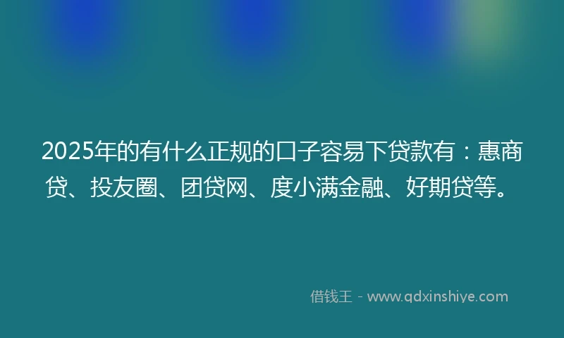2025年的有什么正规的口子容易下贷款有：惠商贷、投友圈、团贷网、度小满金融、好期贷等。