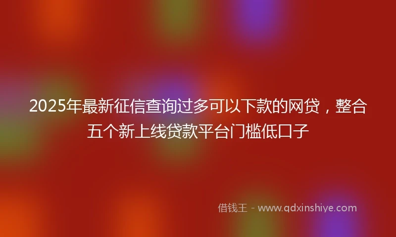 2025年最新征信查询过多可以下款的网贷，整合五个新上线贷款平台门槛低口子