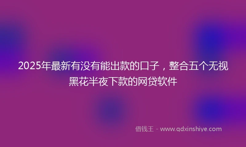 2025年最新有没有能出款的口子，整合五个无视黑花半夜下款的网贷软件