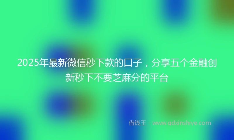 2025年最新微信秒下款的口子，分享五个金融创新秒下不要芝麻分的平台