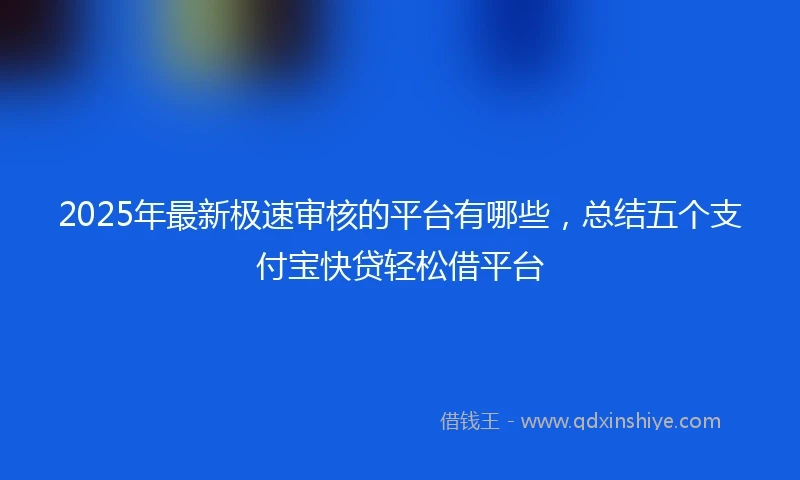 2025年最新极速审核的平台有哪些，总结五个支付宝快贷轻松借平台