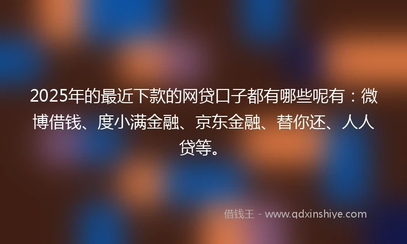 2025年的最近下款的网贷口子都有哪些呢有：微博借钱、度小满金融、京东金融、替你还、人人贷等。