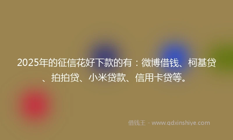 2025年的征信花好下款的有：微博借钱、柯基贷、拍拍贷、小米贷款、信用卡贷等。