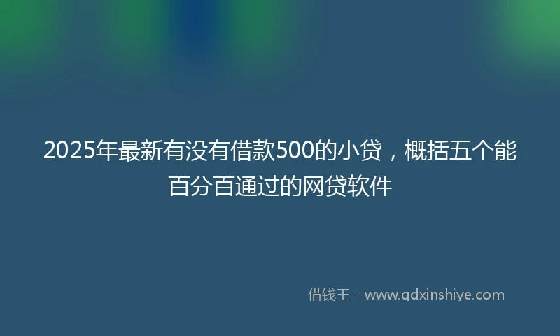 2025年最新有没有借款500的小贷,概括五个能百分百通过的网贷软件