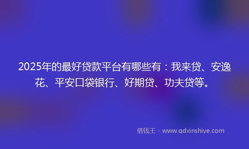 2025年的最好贷款平台有哪些有：我来贷、安逸花、平安口袋银行、好期贷、功夫贷等。