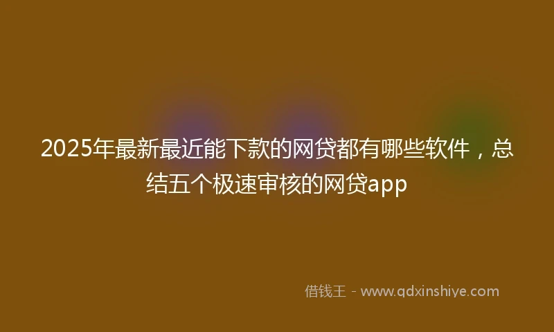 2025年最新最近能下款的网贷都有哪些软件，总结五个极速审核的网贷app