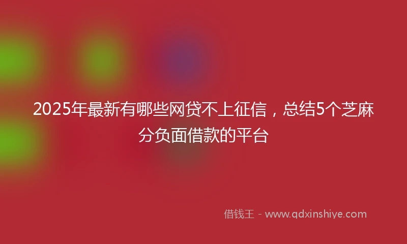 2025年最新有哪些网贷不上征信，总结5个芝麻分负面借款的平台