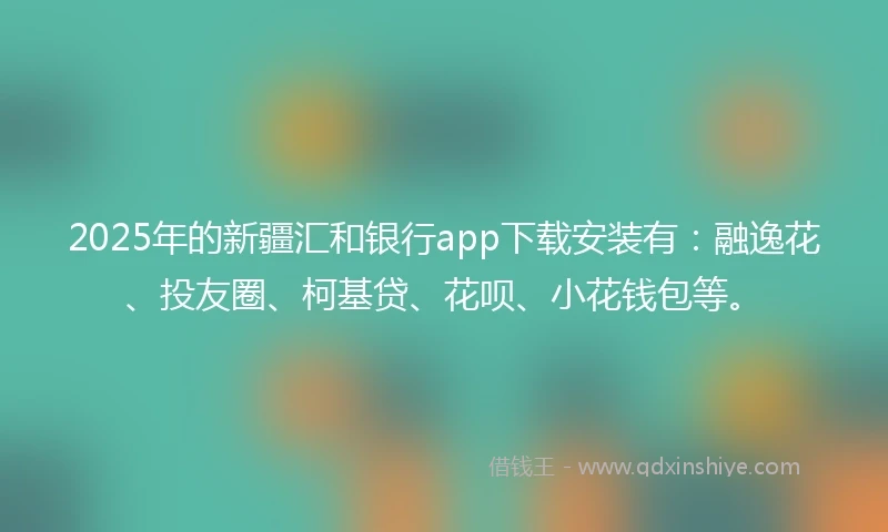 2025年的新疆汇和银行app下载安装有：融逸花、投友圈、柯基贷、花呗、小花钱包等。