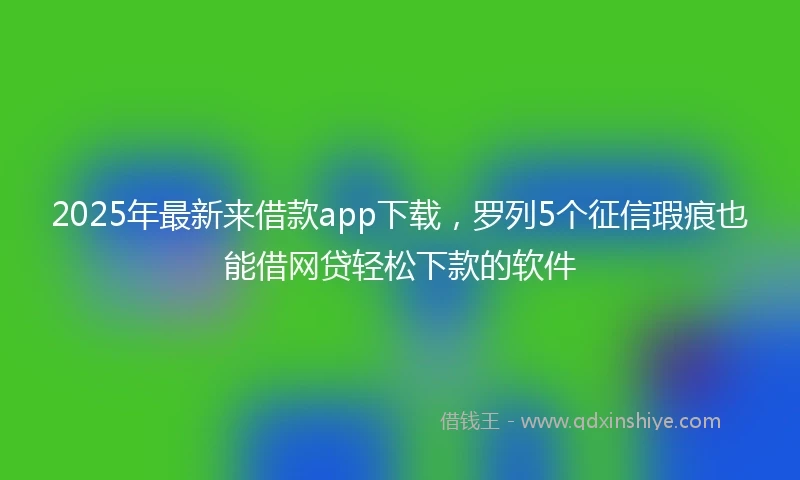 2025年最新来借款app下载，罗列5个征信瑕疵也能借网贷轻松下款的软件