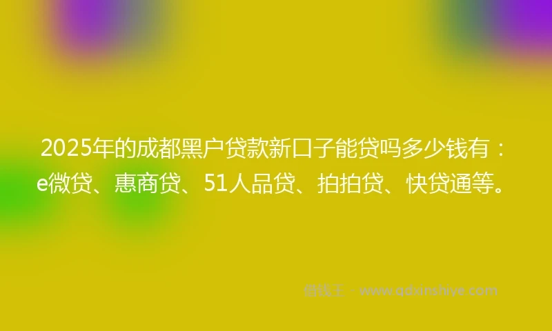 2025年的成都黑户贷款新口子能贷吗多少钱有：e微贷、惠商贷、51人品贷、拍拍贷、快贷通等。