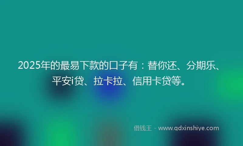 2025年的最易下款的口子有：替你还、分期乐、平安i贷、拉卡拉、信用卡贷等。