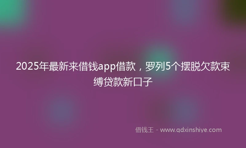 2025年最新来借钱app借款，罗列5个摆脱欠款束缚贷款新口子
