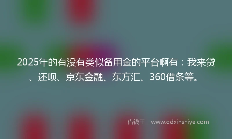 2025年的有没有类似备用金的平台啊有：我来贷、还呗、京东金融、东方汇、360借条等。