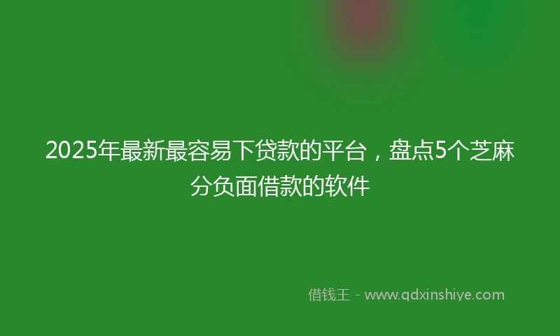 2025年最新最容易下贷款的平台，盘点5个芝麻分负面借款的软件
