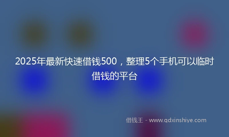 2025年最新快速借钱500，整理5个手机可以临时借钱的平台