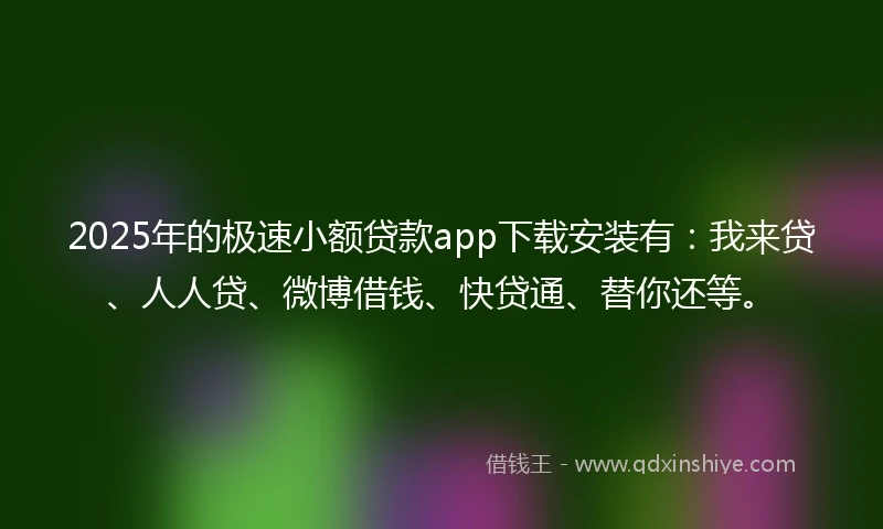 2025年的极速小额贷款app下载安装有：我来贷、人人贷、微博借钱、快贷通、替你还等。