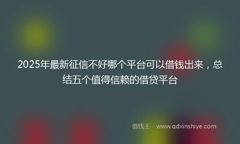 2025年最新征信不好哪个平台可以借钱出来，总结五个值得信赖的借贷平台
