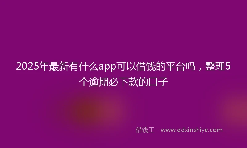 2025年最新有什么app可以借钱的平台吗，整理5个逾期必下款的口子