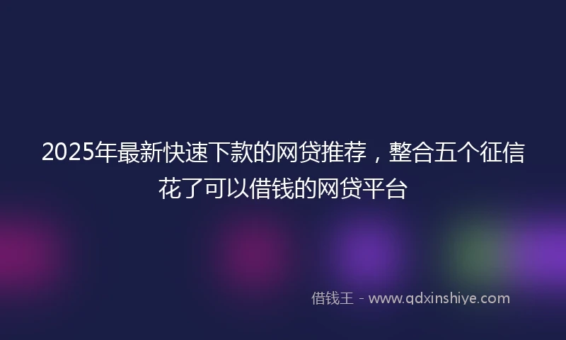 2025年最新快速下款的网贷推荐，整合五个征信花了可以借钱的网贷平台