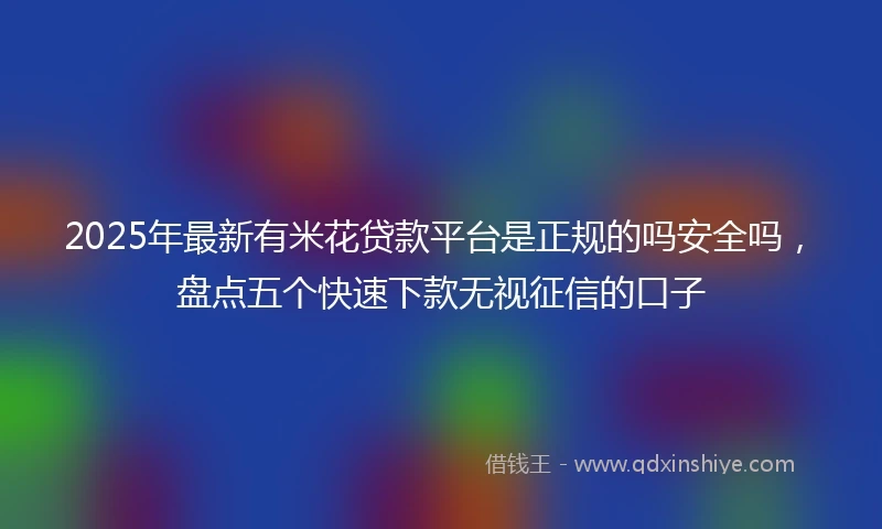 2025年最新有米花贷款平台是正规的吗安全吗，盘点五个快速下款无视征信的口子