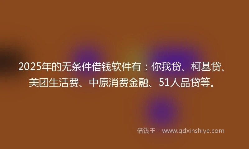 2025年的无条件借钱软件有：你我贷、柯基贷、美团生活费、中原消费金融、51人品贷等。