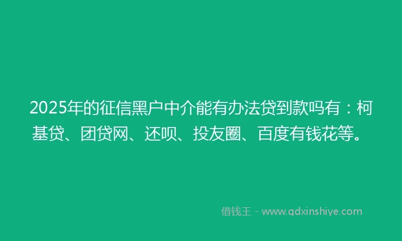 2025年的征信黑户中介能有办法贷到款吗有：柯基贷、团贷网、还呗、投友圈、百度有钱花等。