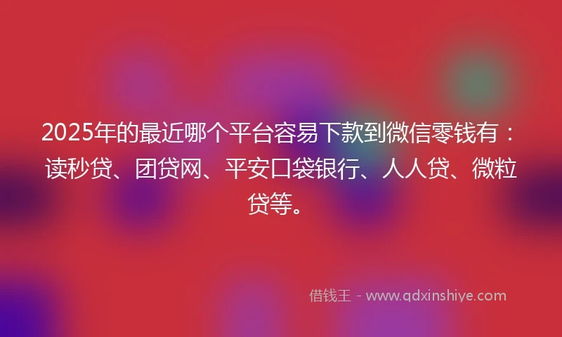 2025年的最近哪个平台容易下款到微信零钱有：读秒贷、团贷网、平安口袋银行、人人贷、微粒贷等。