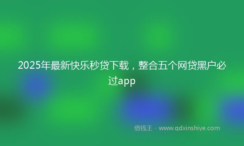 2025年最新快乐秒贷下载，整合五个网贷黑户必过app