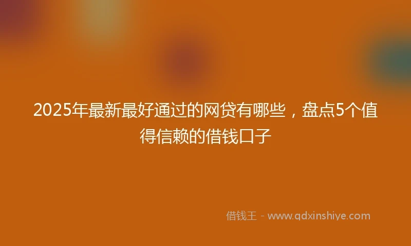 2025年最新最好通过的网贷有哪些，盘点5个值得信赖的借钱口子