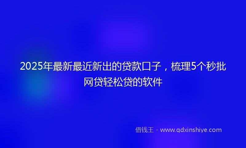 2025年最新最近新出的贷款口子，梳理5个秒批网贷轻松贷的软件