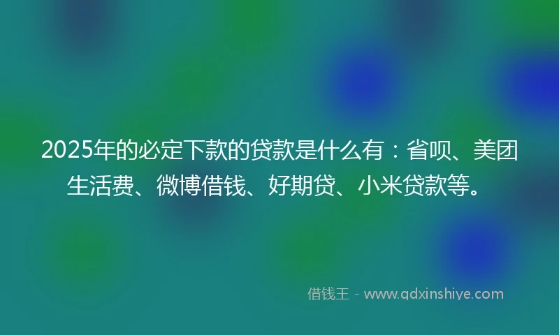 2025年的必定下款的贷款是什么有：省呗、美团生活费、微博借钱、好期贷、小米贷款等。