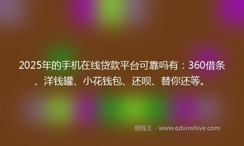 2025年的手机在线贷款平台可靠吗有：360借条、洋钱罐、小花钱包、还呗、替你还等。