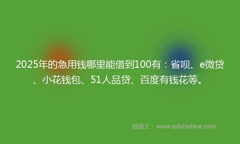 2025年的急用钱哪里能借到100有：省呗、e微贷、小花钱包、51人品贷、百度有钱花等。