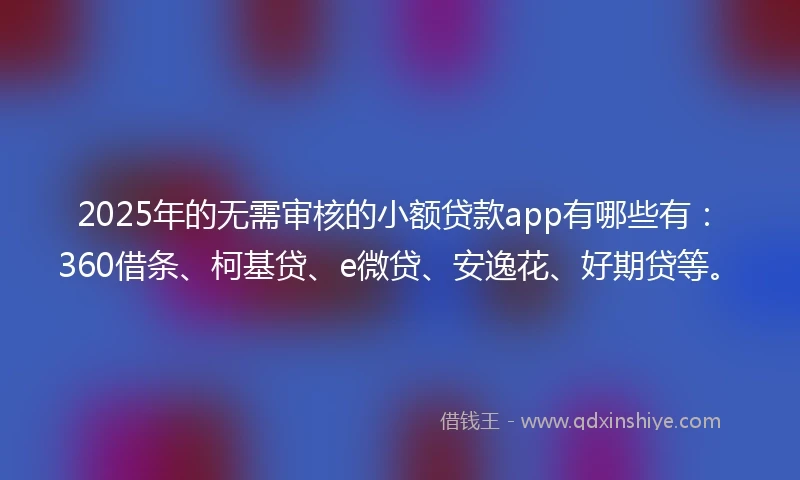 2025年的无需审核的小额贷款app有哪些有：360借条、柯基贷、e微贷、安逸花、好期贷等。