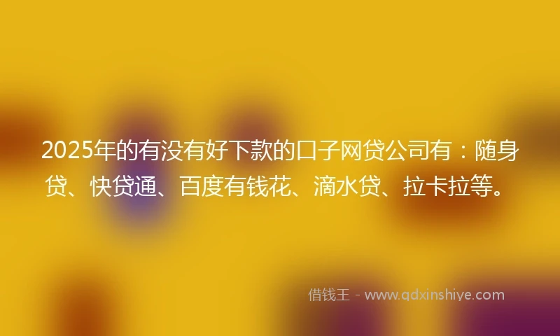2025年的有没有好下款的口子网贷公司有：随身贷、快贷通、百度有钱花、滴水贷、拉卡拉等。