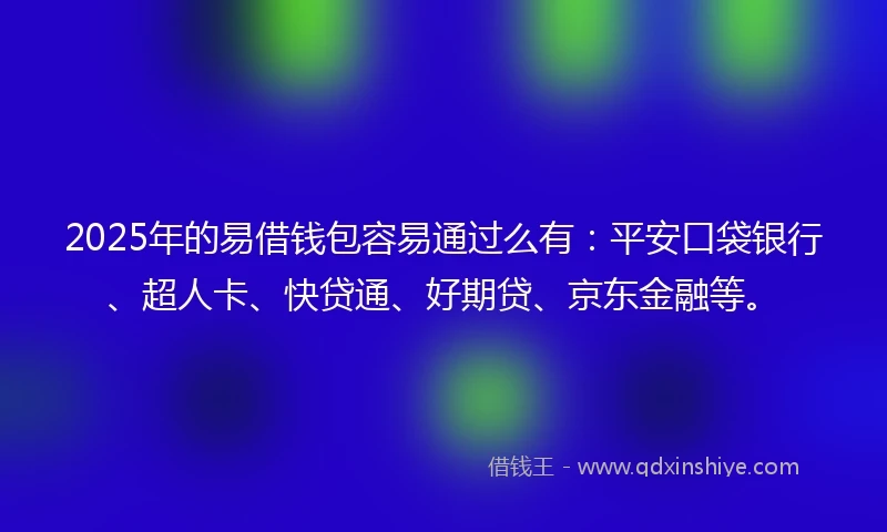 2025年的易借钱包容易通过么有：平安口袋银行、超人卡、快贷通、好期贷、京东金融等。