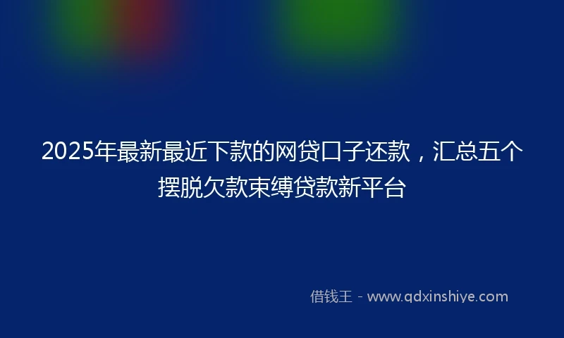 2025年最新最近下款的网贷口子还款，汇总五个摆脱欠款束缚贷款新平台