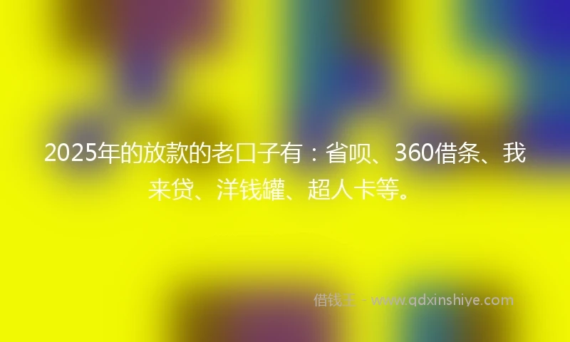 2025年的放款的老口子有：省呗、360借条、我来贷、洋钱罐、超人卡等。